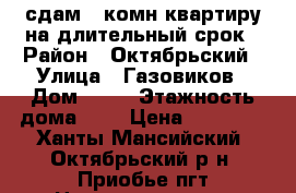 сдам 3-комн.квартиру на длительный срок › Район ­ Октябрьский › Улица ­ Газовиков › Дом ­ 10 › Этажность дома ­ 2 › Цена ­ 16 000 - Ханты-Мансийский, Октябрьский р-н, Приобье пгт Недвижимость » Квартиры аренда   